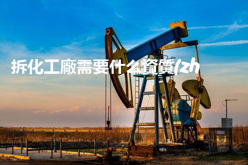 拆化工廠需要什么資質(zhì)呢圖片高清？一文揭秘資質(zhì)全流程！